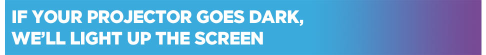 If your projector goes dark, we’ll light up the screen